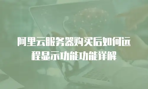 阿里云服务器购买后如何远程显示功能功能详解