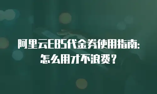 阿里云EBS代金券使用指南：怎么用才不浪费？