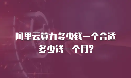阿里云算力多少钱一个合适多少钱一个月？