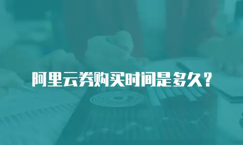 阿里云券购买时间是多久？