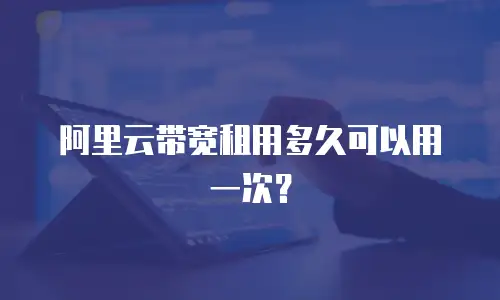 阿里云带宽租用多久可以用一次？