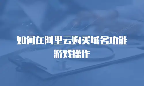 如何在阿里云购买域名功能游戏操作