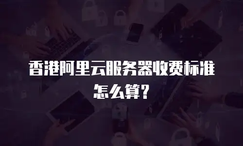 香港阿里云服务器收费标准怎么算？