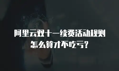 阿里云双十一续费活动规则怎么算才不吃亏？