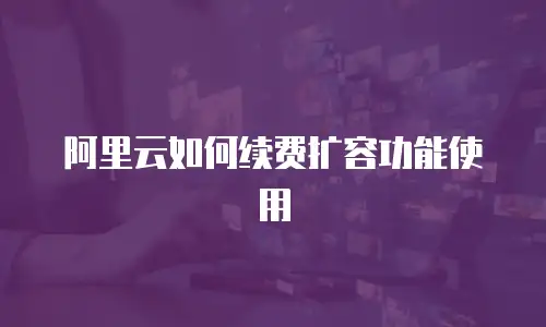 阿里云如何续费扩容功能使用