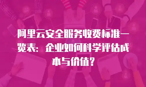 阿里云安全服务收费标准一览表：企业如何科学评估成本与价值？