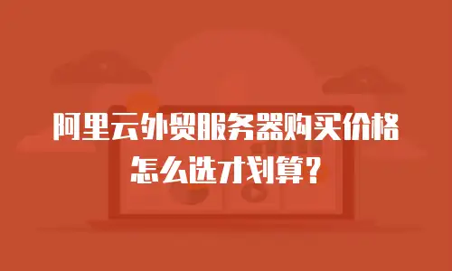 阿里云外贸服务器购买价格怎么选才划算？