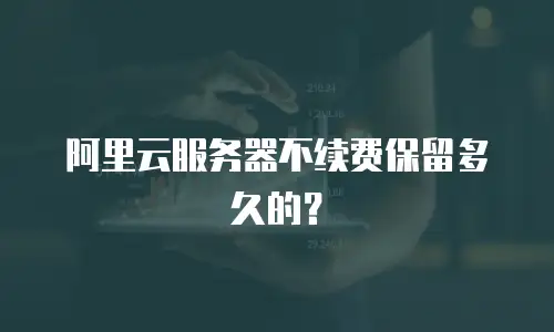 阿里云服务器不续费保留多久的？