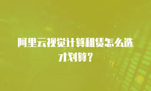 阿里云视觉计算租赁怎么选才划算？