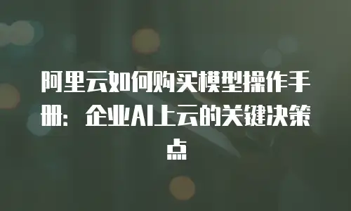 阿里云如何购买模型操作手册：企业AI上云的关键决策点