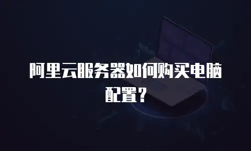 阿里云服务器如何购买电脑配置？