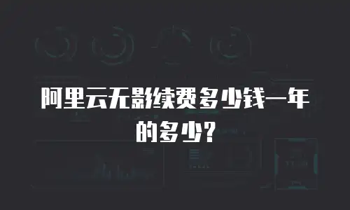 阿里云无影续费多少钱一年的多少？