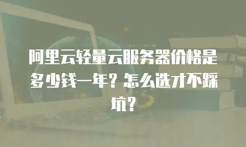 阿里云轻量云服务器价格是多少钱一年？怎么选才不踩坑？