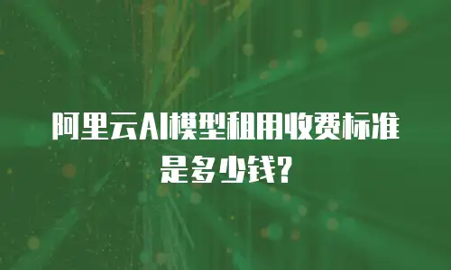 阿里云AI模型租用收费标准是多少钱？