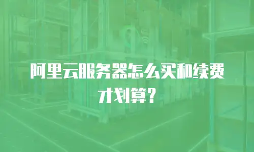 阿里云服务器怎么买和续费才划算？