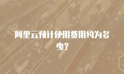 阿里云预计使用费用约为多少？