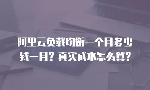 阿里云负载均衡一个月多少钱一月？真实成本怎么算？