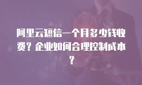 阿里云短信一个月多少钱收费？企业如何合理控制成本？