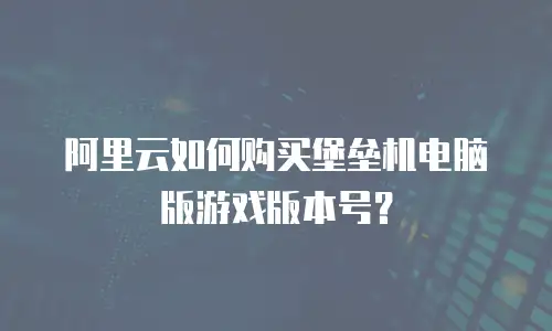 阿里云如何购买堡垒机电脑版游戏版本号？