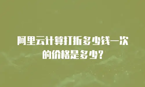 阿里云计算打折多少钱一次的价格是多少？