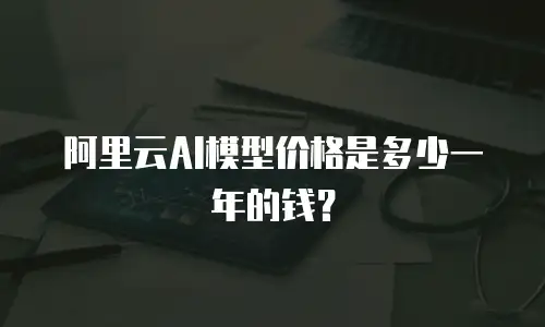 阿里云AI模型价格是多少一年的钱？