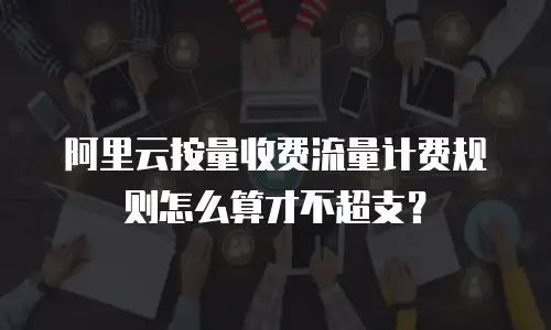 阿里云按量收费流量计费规则怎么算才不超支？