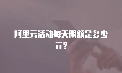 阿里云活动每天限额是多少元？