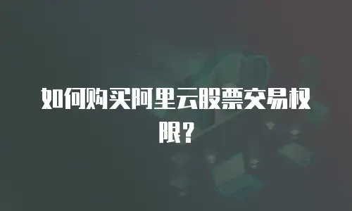 如何购买阿里云股票交易权限？