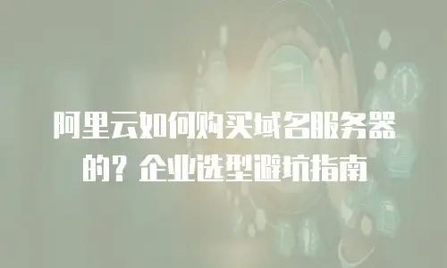 阿里云如何购买域名服务器的？企业选型避坑指南