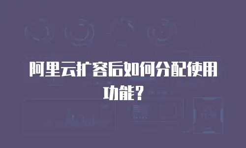 阿里云扩容后如何分配使用功能？