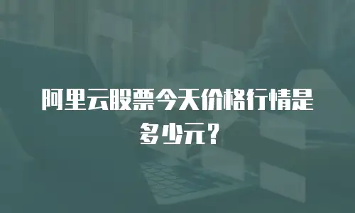 阿里云股票今天价格行情是多少元？