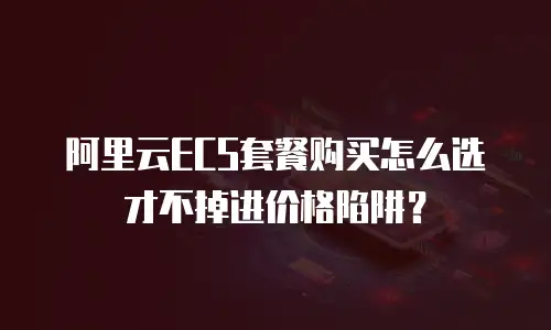 阿里云ECS套餐购买怎么选才不掉进价格陷阱？
