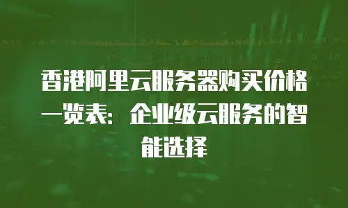 香港阿里云服务器购买价格一览表：企业级云服务的智能选择