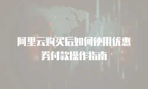 阿里云购买后如何使用优惠券付款操作指南