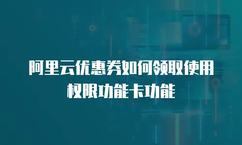 阿里云优惠券如何领取使用权限功能卡功能