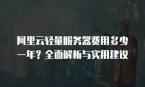 阿里云轻量服务器费用多少一年？全面解析与实用建议