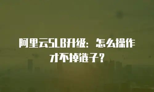 阿里云SLB升级：怎么操作才不掉链子？