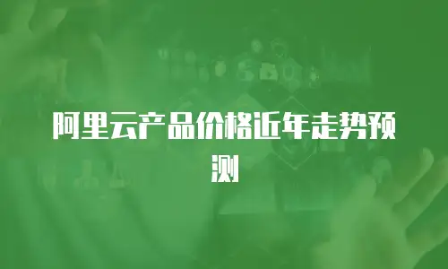阿里云产品价格近年走势预测