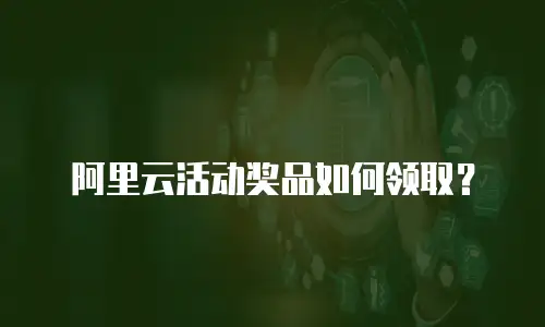 阿里云活动奖品如何领取？