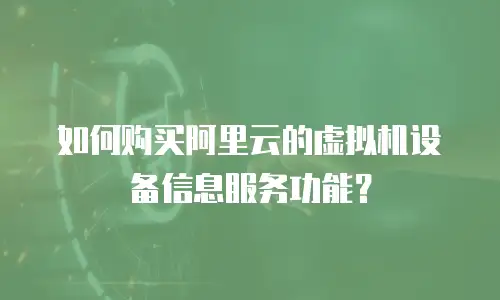 如何购买阿里云的虚拟机设备信息服务功能？