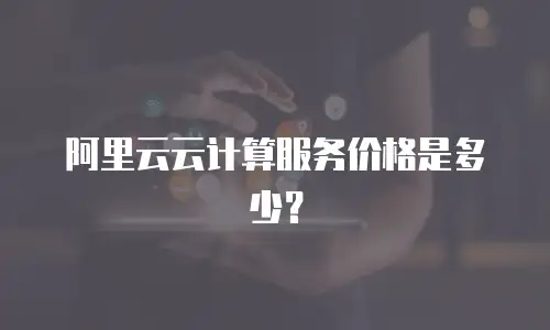 阿里云云计算服务价格是多少？