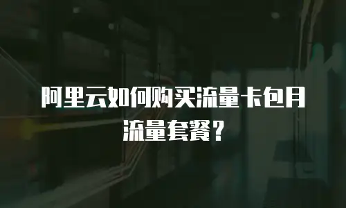 阿里云如何购买流量卡包月流量套餐？