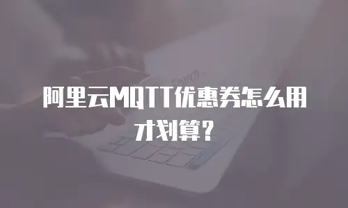 阿里云MQTT优惠券怎么用才划算？