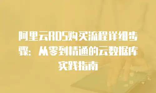 阿里云RDS购买流程详细步骤：从零到精通的云数据库实践指南