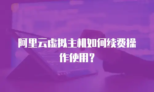 阿里云虚拟主机如何续费操作使用？