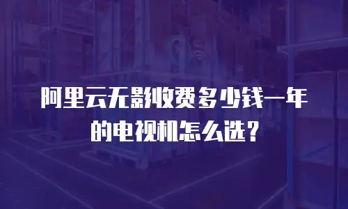 阿里云无影收费多少钱一年的电视机怎么选？