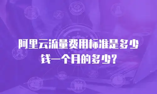 阿里云流量费用标准是多少钱一个月的多少？