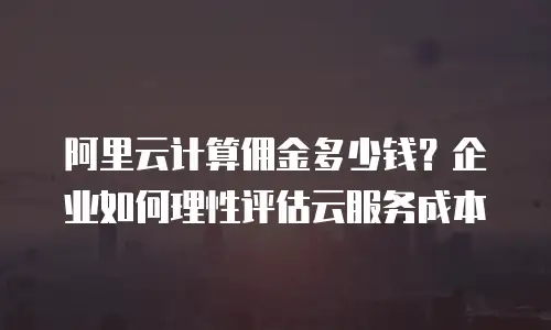 阿里云计算佣金多少钱？企业如何理性评估云服务成本