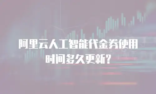 阿里云人工智能代金券使用时间多久更新？