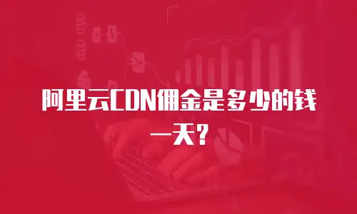 阿里云CDN佣金是多少的钱一天？